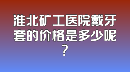 淮北矿工医院戴牙套的价格是多少呢？