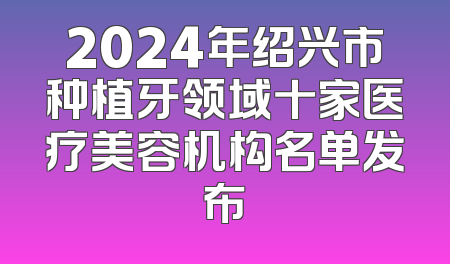 2024年绍兴市种植牙领域十家医疗美容机构名单发布