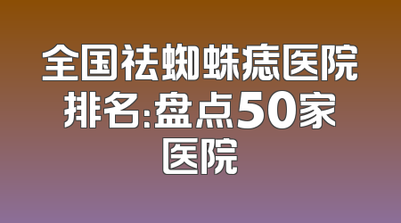 全国祛蜘蛛痣医院排名：盘点50家医院