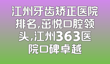 江州牙齿矫正医院排名，茁悦口腔领头，江州363医院口碑卓越