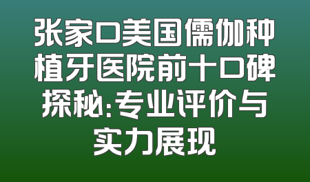 张家口美国儒伽种植牙医院前十口碑探秘：专业评价与实力展现