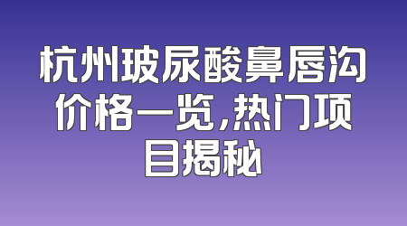 杭州玻尿酸鼻唇沟价格一览，热门项目揭秘
