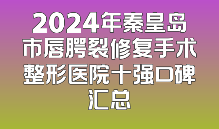 2024年秦皇岛市唇腭裂修复手术整形医院十强口碑汇总