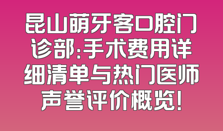 昆山萌牙客口腔门诊部：手术费用详细清单与热门医师声誉评价概览！