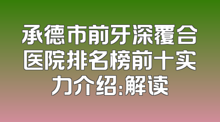 承德市前牙深覆合医院排名榜前十实力介绍：解读