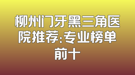 柳州门牙黑三角医院推荐：专业榜单前十