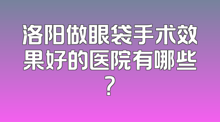 洛阳做眼袋手术效果好的医院有哪些？