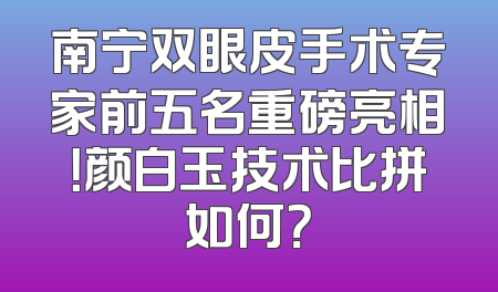 南宁双眼皮手术专家前五名重磅亮相！颜白玉技术比拼如何？