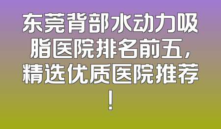 东莞背部水动力吸脂医院排名前五，精选优质医院推荐！