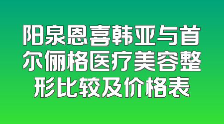 阳泉恩喜韩亚与首尔俪格医疗美容整形比较及价格表