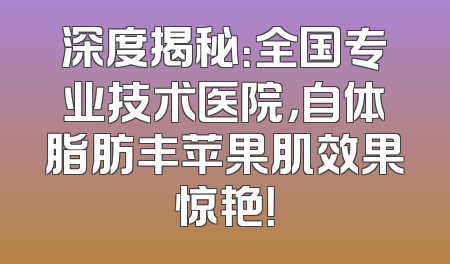 深度揭秘：全国专业技术医院，自体脂肪丰苹果肌效果惊艳！