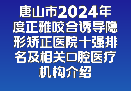 唐山市2024年度正雅咬合诱导隐形矫正医院十强排名及相关口腔医疗机构介绍