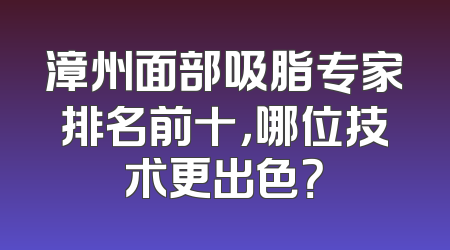 漳州面部吸脂专家排名前十，哪位技术更出色？
