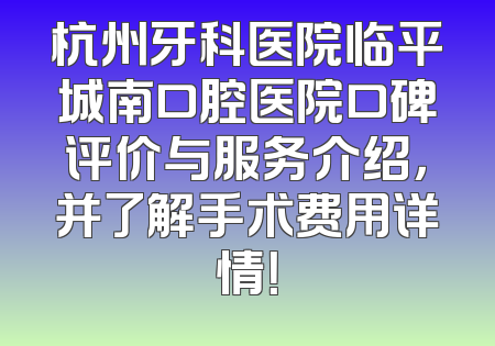 杭州牙科医院临平城南口腔医院口碑评价与服务介绍，并了解手术费用详情！