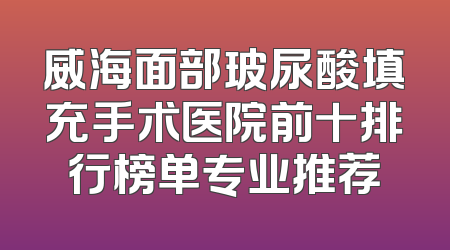 威海面部玻尿酸填充手术医院前十排行榜单专业推荐