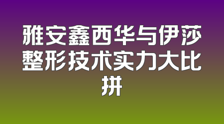 雅安鑫西华与伊莎整形技术实力大比拼