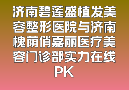 济南碧莲盛植发美容整形医院与济南槐荫俏嘉丽医疗美容门诊部实力在线PK