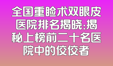 全国重睑术双眼皮医院排名揭晓：揭秘上榜前二十名医院中的佼佼者