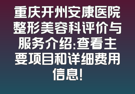 重庆开州安康医院整形美容科评价与服务介绍：查看主要项目和详细费用信息！