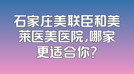 石家庄美联臣和美莱医美医院，哪家更适合你？