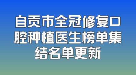 自贡市全冠修复口腔种植医生榜单集结名单更新