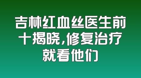 吉林红血丝医生前十揭晓，修复治疗就看他们