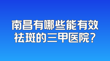 南昌有哪些能有效祛斑的三甲医院？