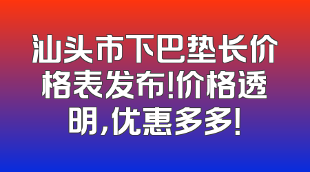 汕头市下巴垫长价格表发布！价格透明，优惠多多！