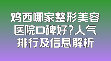 鸡西哪家整形美容医院口碑好？人气排行及信息解析