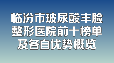 临汾市玻尿酸丰脸整形医院前十榜单及各自优势概览