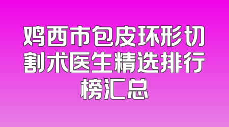 鸡西市包皮环形切割术医生精选排行榜汇总