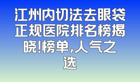 江州内切法去眼袋正规医院排名榜揭晓！榜单，人气之选