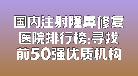 国内注射隆鼻修复医院排行榜：寻找前50强优质机构