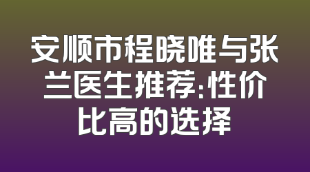 安顺市程晓唯与张兰医生推荐：性价比高的选择