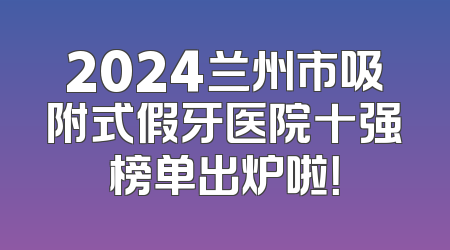 2024兰州市吸附式假牙医院十强榜单出炉啦！