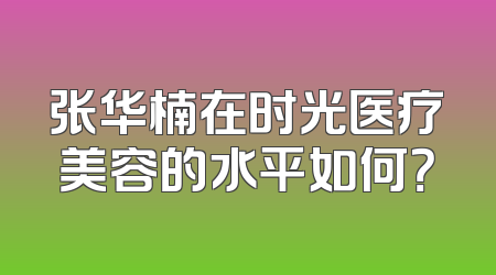 张华楠在时光医疗美容的水平如何？