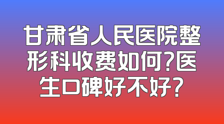 甘肃省人民医院整形科收费如何？医生口碑好不好？