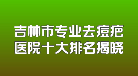 吉林市专业去痘疤医院十大排名揭晓