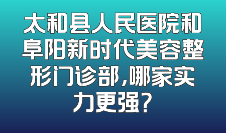 太和县人民医院和阜阳新时代美容整形门诊部，哪家实力更强？
