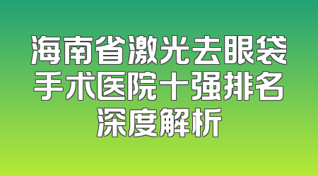 海南省激光去眼袋手术医院十强排名深度解析