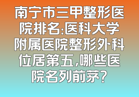 南宁市三甲整形医院排名：医科大学附属医院整形外科位居第五，哪些医院名列前茅？