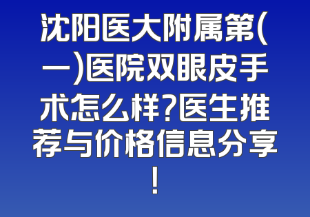 沈阳医大附属第（一）医院双眼皮手术怎么样？医生推荐与价格信息分享！