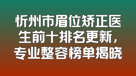 忻州市眉位矫正医生前十排名更新，专业整容榜单揭晓