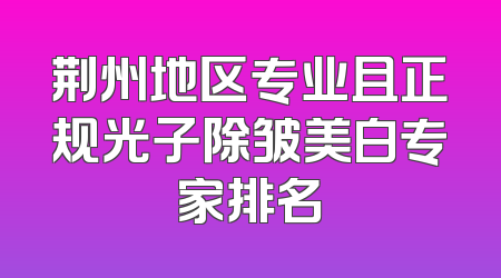 荆州地区专业且正规光子除皱美白专家排名