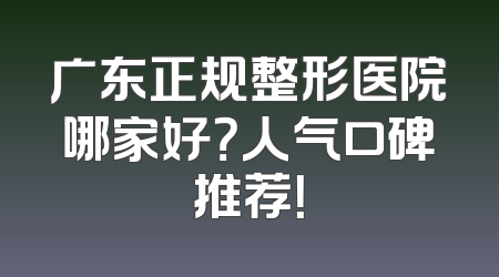 广东正规整形医院哪家好？人气口碑推荐！
