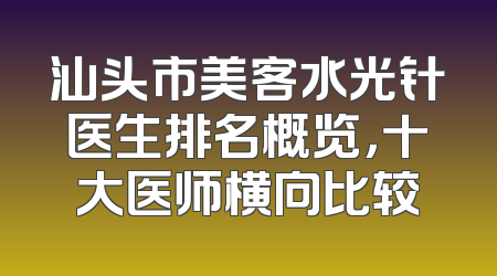 汕头市美客水光针医生排名概览，十大医师横向比较