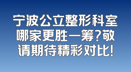 宁波公立整形科室哪家更胜一筹？敬请期待精彩对比！