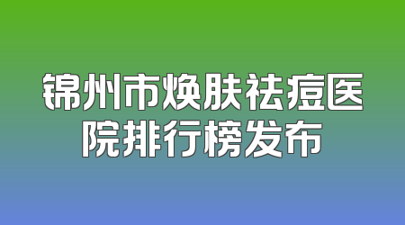 锦州市焕肤祛痘医院排行榜发布