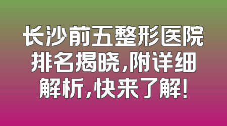 长沙前五整形医院排名揭晓，附详细解析，快来了解！