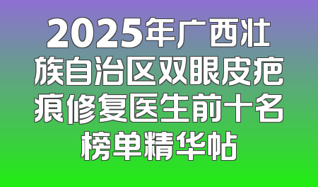 2025年广西壮族自治区双眼皮疤痕修复医生前十名榜单精华帖